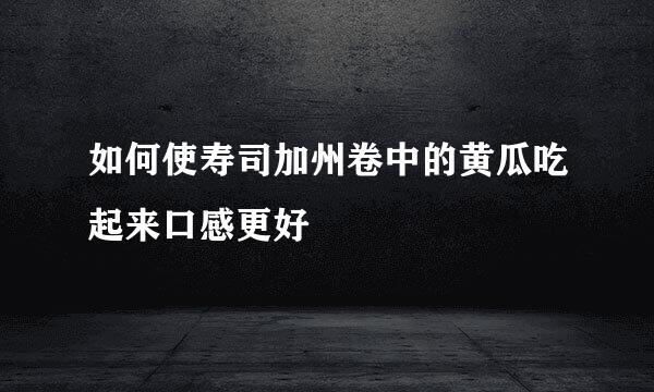如何使寿司加州卷中的黄瓜吃起来口感更好