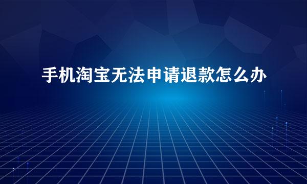 手机淘宝无法申请退款怎么办