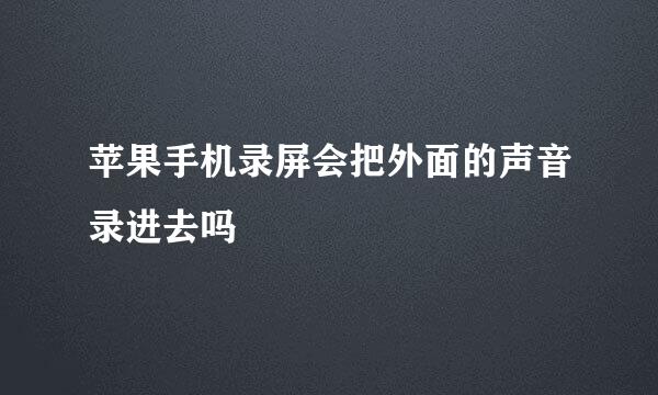 苹果手机录屏会把外面的声音录进去吗