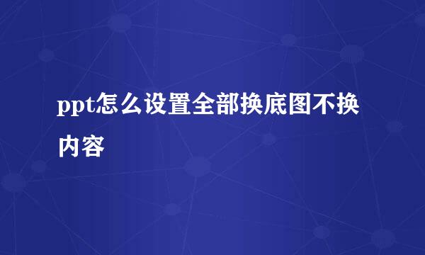 ppt怎么设置全部换底图不换内容