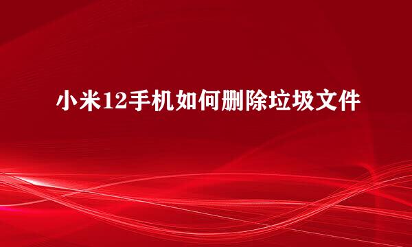 小米12手机如何删除垃圾文件