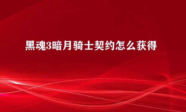 黑魂3暗月骑士契约怎么获得