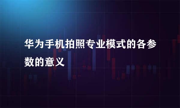 华为手机拍照专业模式的各参数的意义