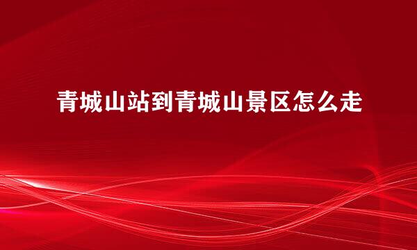 青城山站到青城山景区怎么走