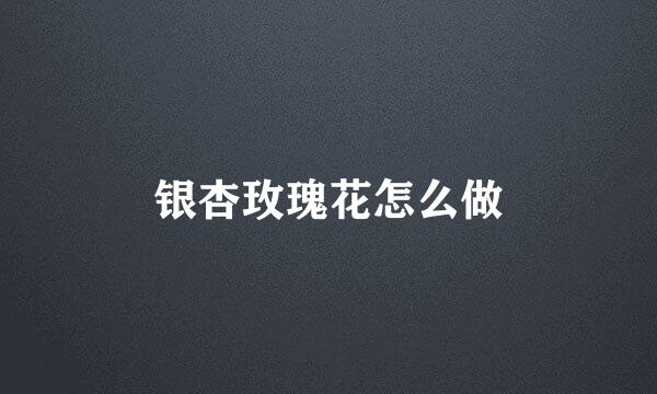 银杏玫瑰花怎么做