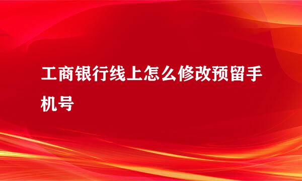 工商银行线上怎么修改预留手机号