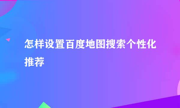 怎样设置百度地图搜索个性化推荐