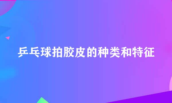 乒乓球拍胶皮的种类和特征