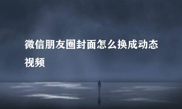 微信朋友圈封面怎么换成动态视频