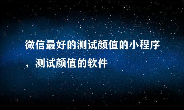 微信最好的测试颜值的小程序，测试颜值的软件
