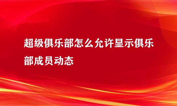 超级俱乐部怎么允许显示俱乐部成员动态