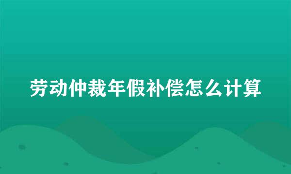 劳动仲裁年假补偿怎么计算