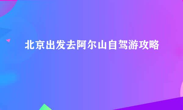 北京出发去阿尔山自驾游攻略