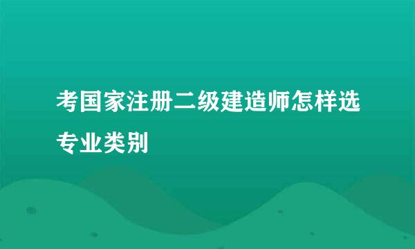 考国家注册二级建造师怎样选专业类别
