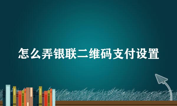 怎么弄银联二维码支付设置