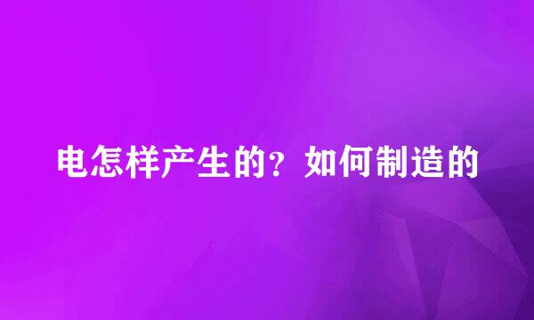 电怎样产生的？如何制造的