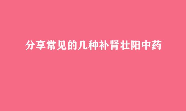 分享常见的几种补肾壮阳中药