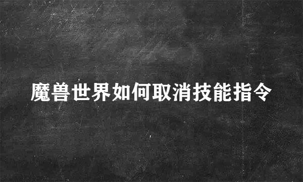 魔兽世界如何取消技能指令