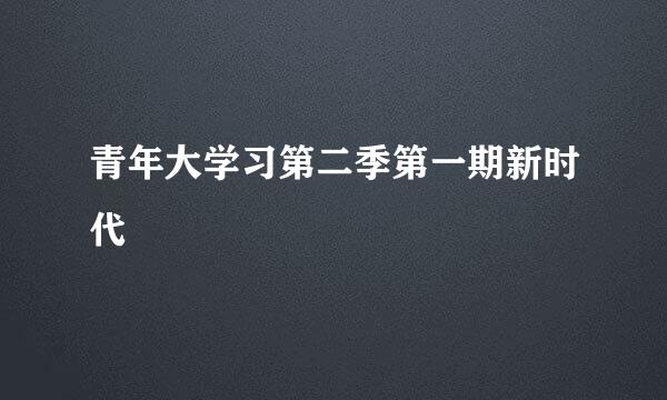 青年大学习第二季第一期新时代
