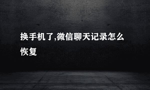 换手机了,微信聊天记录怎么恢复