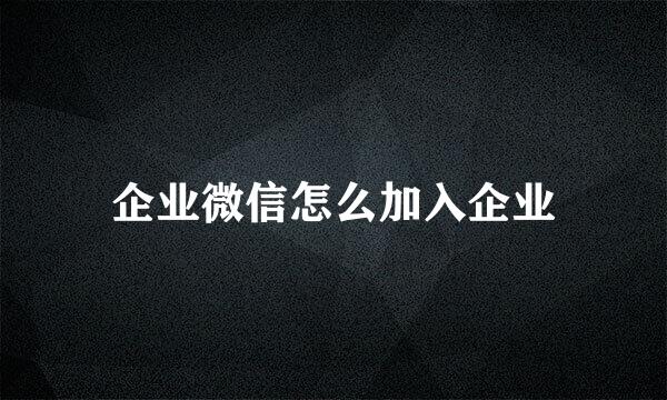 企业微信怎么加入企业