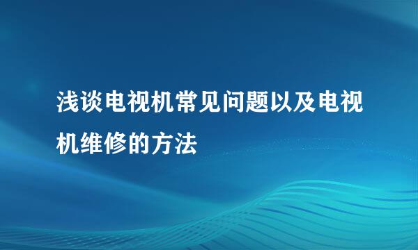 浅谈电视机常见问题以及电视机维修的方法