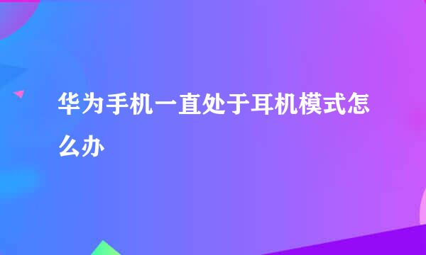 华为手机一直处于耳机模式怎么办