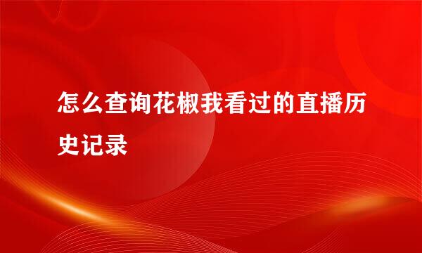 怎么查询花椒我看过的直播历史记录