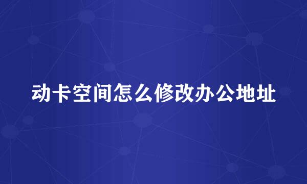 动卡空间怎么修改办公地址