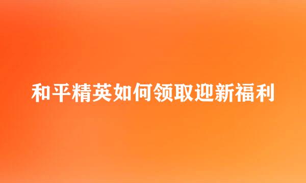 和平精英如何领取迎新福利