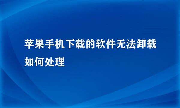 苹果手机下载的软件无法卸载如何处理