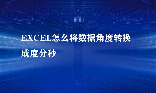 EXCEL怎么将数据角度转换成度分秒