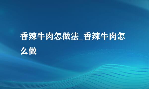 香辣牛肉怎做法_香辣牛肉怎么做