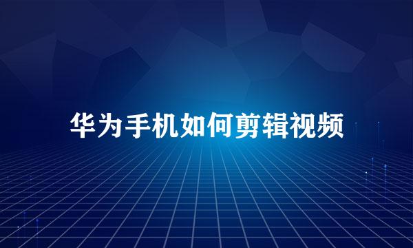 华为手机如何剪辑视频
