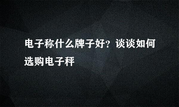 电子称什么牌子好？谈谈如何选购电子秤