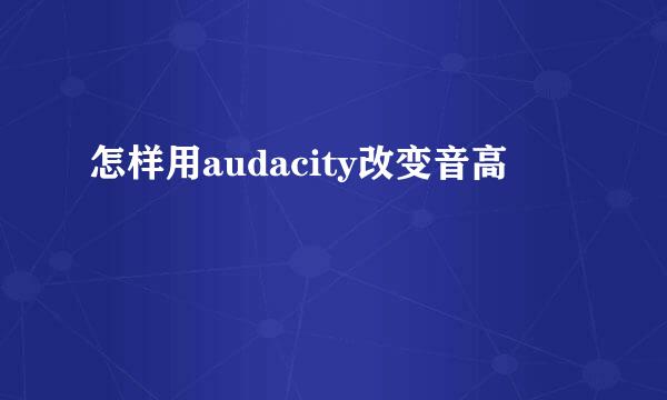 怎样用audacity改变音高