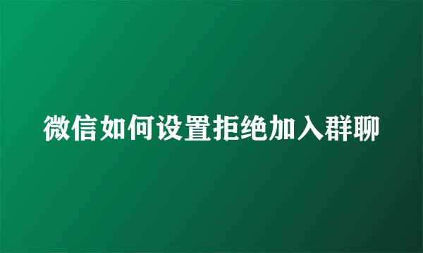 微信如何设置拒绝加入群聊