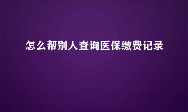 怎么帮别人查询医保缴费记录