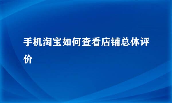 手机淘宝如何查看店铺总体评价