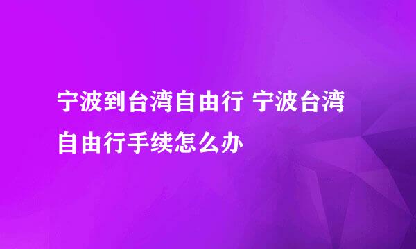 宁波到台湾自由行 宁波台湾自由行手续怎么办