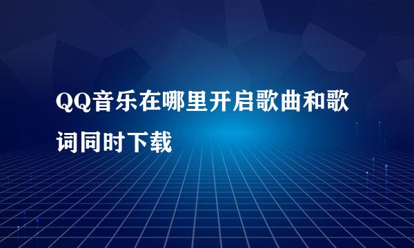 QQ音乐在哪里开启歌曲和歌词同时下载