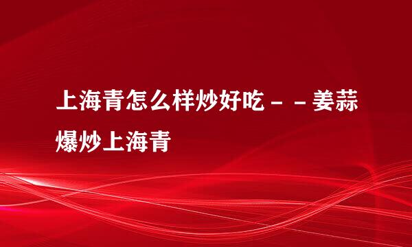 上海青怎么样炒好吃－－姜蒜爆炒上海青