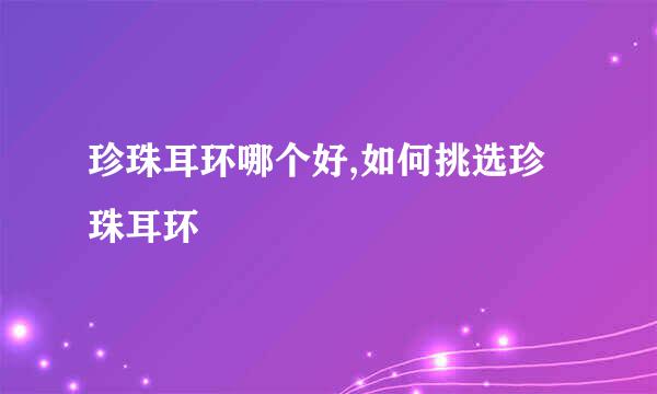 珍珠耳环哪个好,如何挑选珍珠耳环
