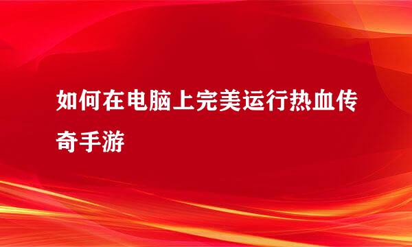 如何在电脑上完美运行热血传奇手游