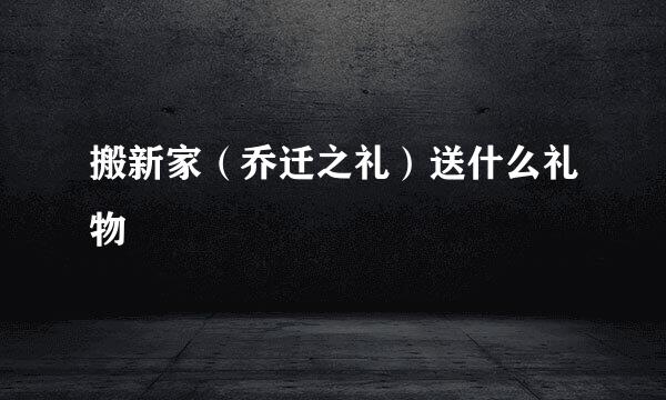 搬新家（乔迁之礼）送什么礼物