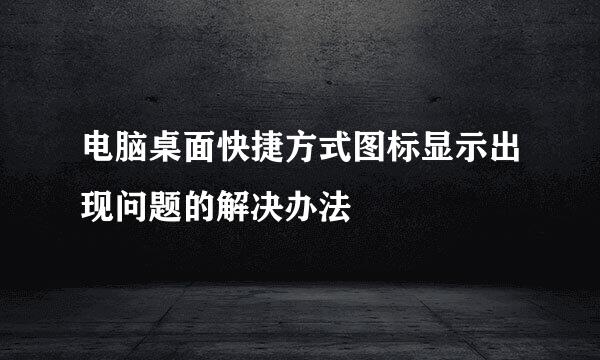 电脑桌面快捷方式图标显示出现问题的解决办法