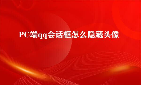 PC端qq会话框怎么隐藏头像