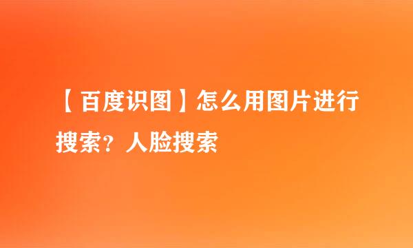 【百度识图】怎么用图片进行搜索？人脸搜索