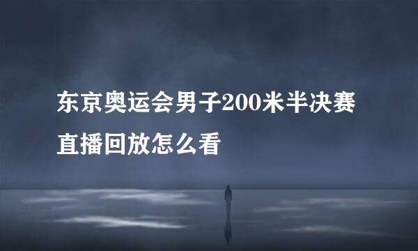 东京奥运会男子200米半决赛直播回放怎么看
