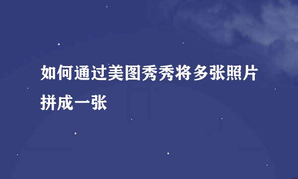 如何通过美图秀秀将多张照片拼成一张